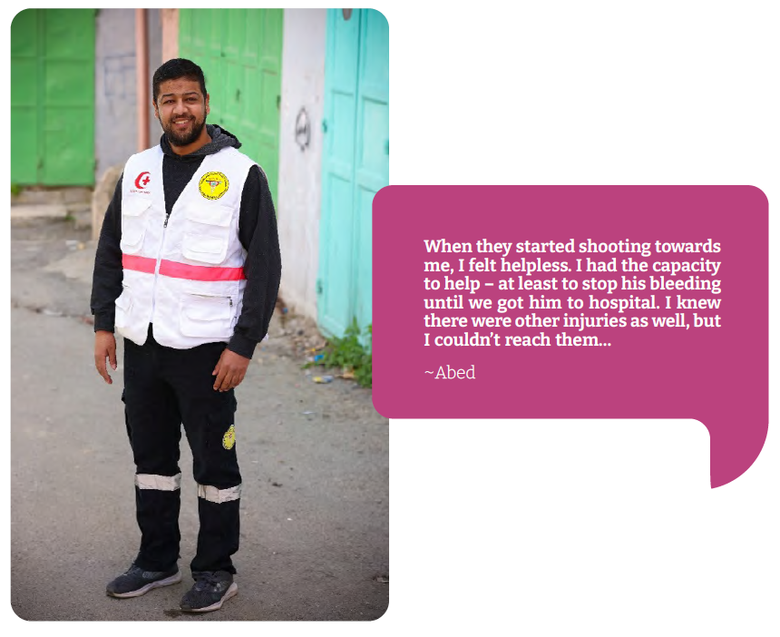 Abed “When they started shooting towards me, I felt helpless. I had the capacity to help – at least to stop his bleeding until we got him to hospital. I knew there were other injuries as well, but I couldn’t reach them…”